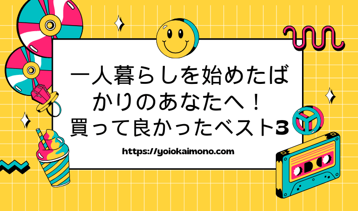 一人暮らしを始めたばかりのあなたへ！買って良かったベスト3