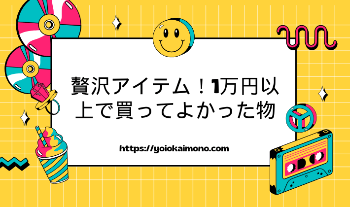 贅沢アイテム！1万円以上で買ってよかった物